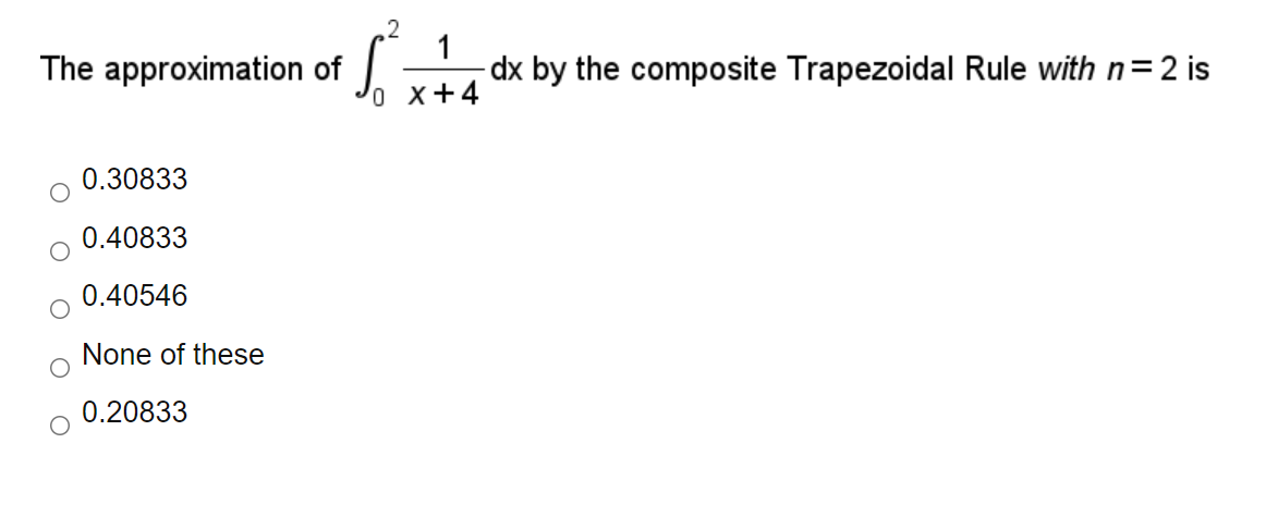 The approximation of
-dx by the composite Trapezoidal Rule with n=2 is
o x+4
0.30833
0.40833
0.40546
None of these
0.20833

