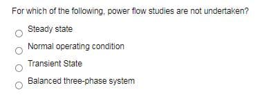 For which of the following, power flow studies are not undertaken?
Steady state
Normal operating condition
Transient State
Balanced three-phase system
