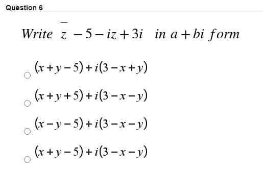 Question 6
Write z - 5- iz + 3i in a + bi form
(x+y- 5) + i(3 –x +y)
(x+ y + 5)+ i(3 – x- y)
(r- y- 5)+ i(3 –x- )
(x + y – 5) + i(3 –x -y)
