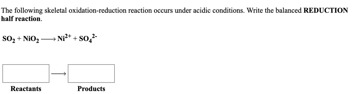 The following skeletal oxidation-reduction reaction occurs under acidic conditions. Write the balanced REDUCTION
half reaction.
SO, + NiO2
Ni?+ + So,
Reactants
Products

