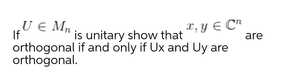 U € Mn
X, y E C"
are
If
orthogonal if and only if Ux and Uy are
orthogonal.
is unitary show that
