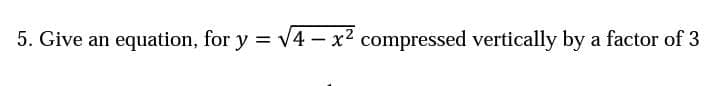 5. Give an equation, for y = v4 – x2 compressed vertically by a factor of 3
%3D
