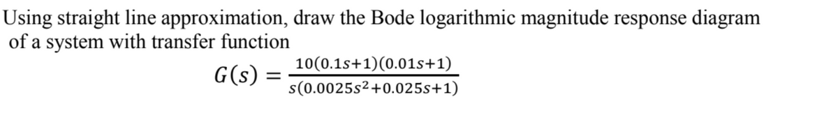 Using straight line approximation, draw the Bode logarithmic magnitude response diagram
of a system with transfer function
10(0.1s+1)(0.01s+1)
G(s) =
s(0.0025s2+0.025s+1)
