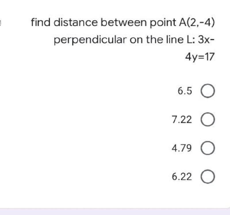 find distance between point A(2,-4)
perpendicular on the line L: 3x-
4y=17
6.5 O
7.22 O
4.79 O
6.22 O