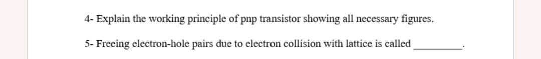 4- Explain the working principle of pnp transistor showing all necessary figures.
5- Freeing electron-hole pairs due to electron collision with lattice is called

