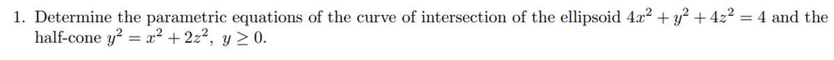 1. Determine the parametric equations of the curve of intersection of the ellipsoid 4x² + y² + 4z² = 4 and the
half-cone y² = x² + 2z², y ≥ 0.