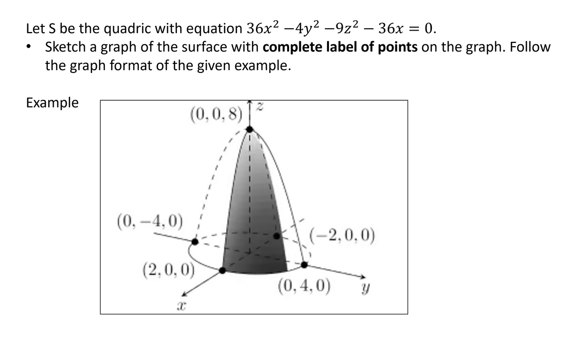 Let S be the quadric with equation 36x? –4y2 –9z² – 36x = 0.
Sketch a graph of the surface with complete label of points on the graph. Follow
the graph format of the given example.
Example
(0,0,8)
(0,-4,0)
-2,0,0)
(2,0,0)
(0,4,0)
