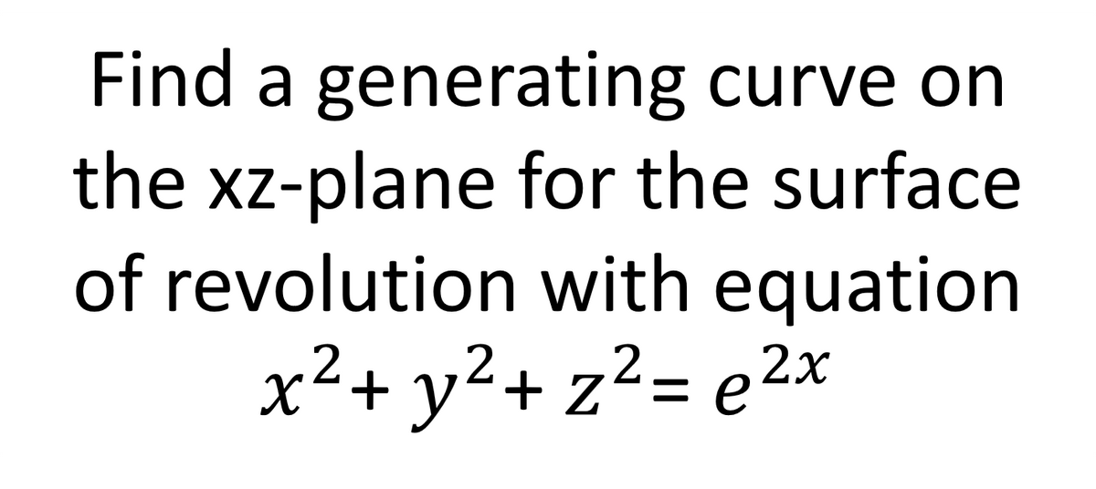 Find a generating curve on
the xz-plane for the surface
of revolution with equation
x²+ y²+ z²= e2x
