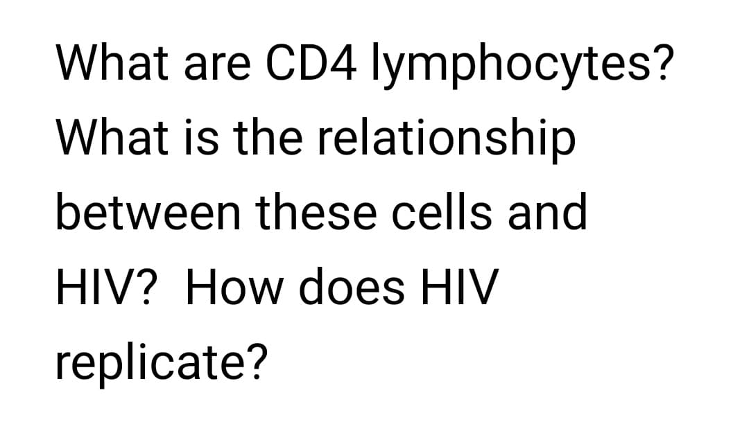 What are CD4 lymphocytes?
What is the relationship
between these cells and
HIV? How does HIV
replicate?
