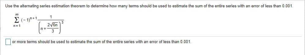 Use the alternating series estimation theorem to determine how many terms should be used to estimate the sum of the entire series with an error of less than 0.001.
1
E (- 1)" +1.
26n
n= 1
n+
or more terms should be used to estimate the sum of the entire series with an error of less than 0.001.
