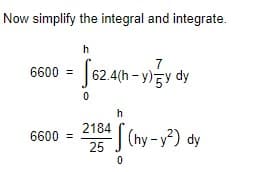 Now simplify the integral and integrate.
h
6600 = 62.4(h - y)y dy
h
6600 =
25 J (hy-y?) dy
