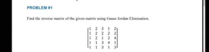 PROBLEM #1
Find the inverse matrix of the given matrix using Gauss Jordan Elimination.
1 2 3 1 21
1 2 2 2 2
1 2 1 2 4
1 134 1
1 1 3 13
