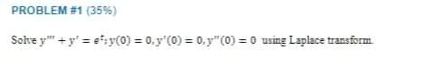 PROBLEM #1 (35%)
Solhe y" +y' = e';y(0) = 0.y'(0) = 0.y"(0) = 0 using Laplace transform
