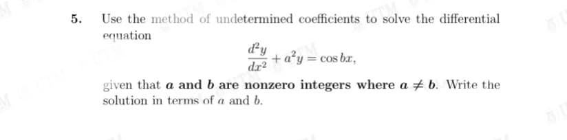 5.
Use the method of undetermined coefficients to solve the differential
equation
dy
+ a²y = cos bx,
dx²
given that a and b are nonzero integers where a + b. Write the
solution in terms of a and b.
