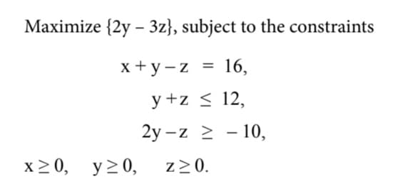 Maximize {2y – 3z}, subject to the constraints
x + y - z
16,
y +z < 12,
2y -z 2 - 10,
x20, y>0,
z>0.
