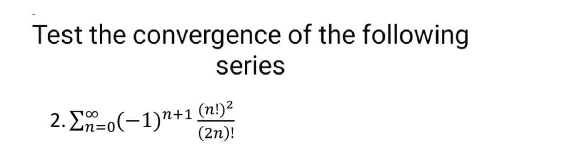 Test the convergence of the following
series
2. Σn=0(-1)+1
(n!) ²
(2n)!