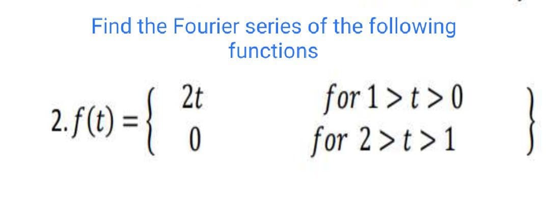 Find the Fourier series of the following
functions
2t
2. f(t) = {²1
0
for 1>t> 0
for 2>t>1