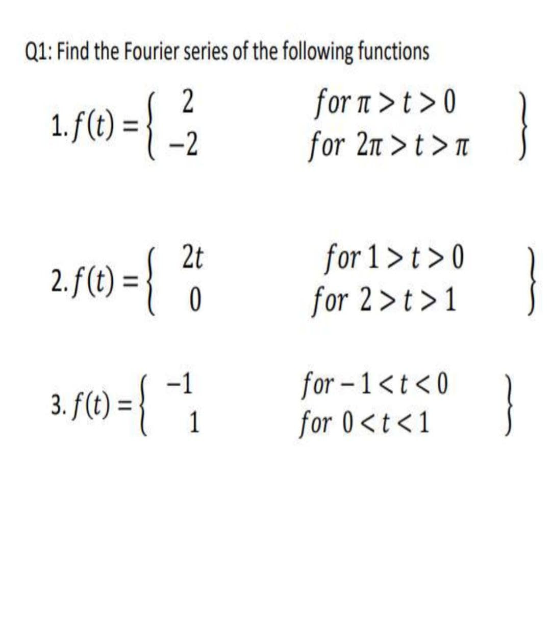 Q1: Find the Fourier series of the following functions
form>t> 0
₁. ƒ (0) = { ²/₁2
1
for 2n>t>n
2t
2. f (t) = { 0
3. f(t) = { 1
for 1>t>0
for 2 > t > 1
for-1<t<0
for 0<t<1
}