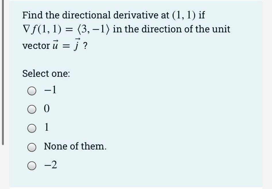 Find the directional derivative at (1, 1) if
Vƒ(1, 1) = (3, -1) in the direction of the unit
vector u = j ?
Select one:
O -1
0 0
0 1
O None of them.
O-2