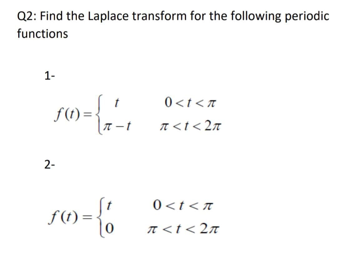 Q2: Find the Laplace transform for the following periodic
functions
1-
t
--
t
f(t)=
2-
-{
f(t)=
0<t<n
π <t<2π
0<t<n
π < t < 2π