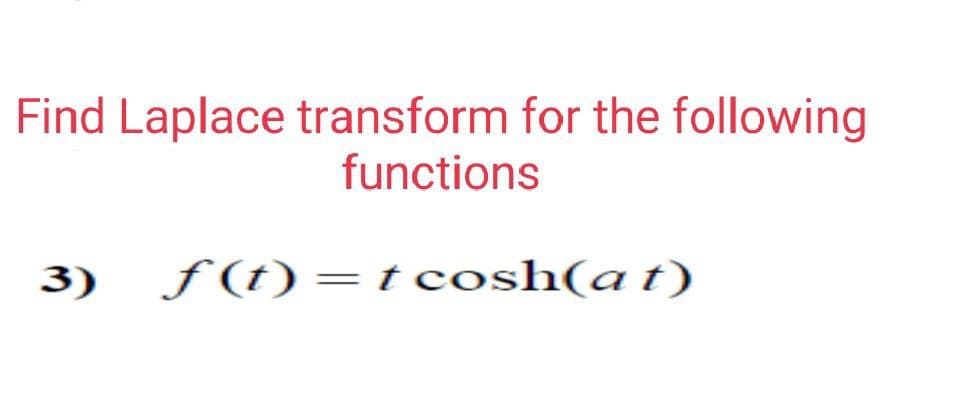 Find Laplace transform for the following
functions
f(t)=tcosh(at)
3)