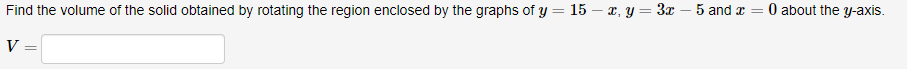 Find the volume of the solid obtained by rotating the region enclosed by the graphs of y = 15 – x, y = 3x – 5 and a
O about the y-axis.
V =
