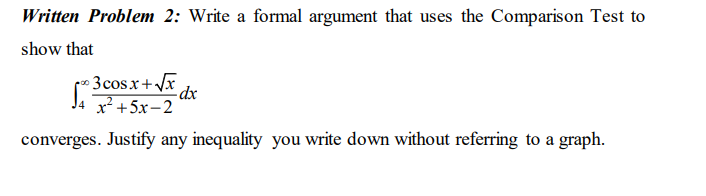 Written Problem 2: Write a formal argument that uses the Comparison Test to
show that
3 cosx+Vx dx
x² +5x-2
converges. Justify any inequality you write down without referring to a graph.

