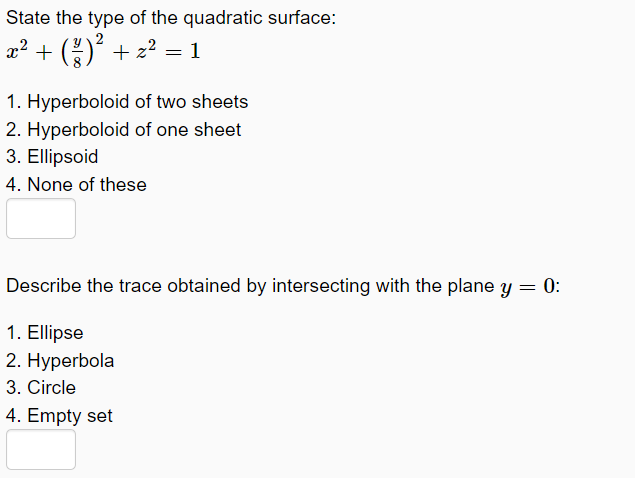 State the type of the quadratic surface:
2
+ Oʻ + z2 = 1
1. Hyperboloid of two sheets
2. Hyperboloid of one sheet
3. Ellipsoid
4. None of these
Describe the trace obtained by intersecting with the plane y = 0:
1. Ellipse
2. Hyperbola
3. Circle
4. Empty set
