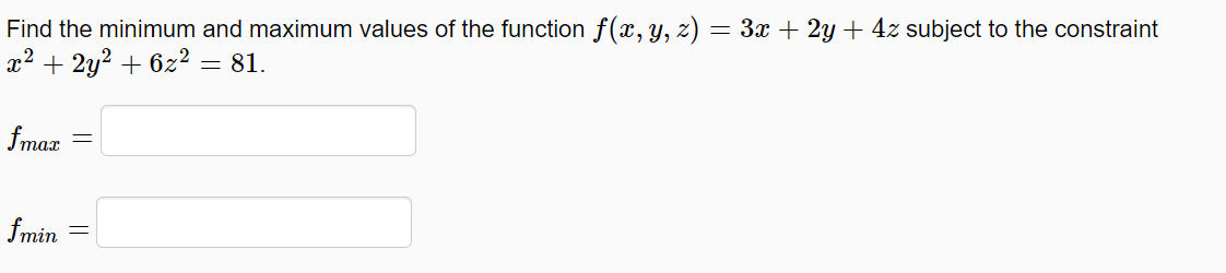 Find the minimum and maximum values of the function f(x, y, z) = 3x + 2y + 4z subject to the constraint
x2 + 2y2 + 6z² = 81.
fmax
fmin
