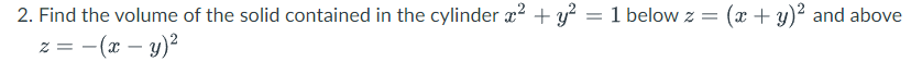 2. Find the volume of the solid contained in the cylinder æ? + y?
1 below z = (x+ y)? and above
z = -(x – y)?
