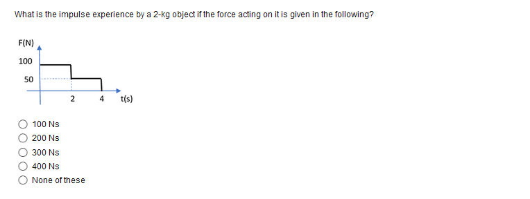 What is the impulse experience by a 2-kg object if the force acting on it is given in the following?
F(N)
100
50
2
t(s)
100 Ns
200 Ns
300 Ns
400 Ns
None of these
4.
