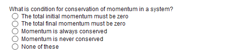 What is condition for conservation of momentum in a system?
The total initial momentum must be zero
The total final momentum must be zero
Momentum is always conserved
Momentum is never conserved
None of these
