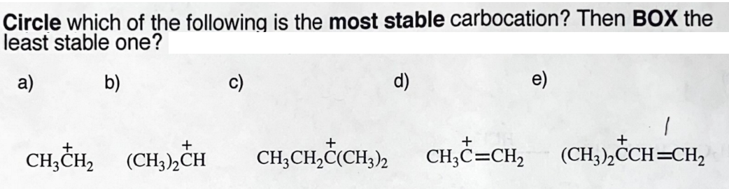 Circle which of the following is the most stable carbocation? Then BOX the
least stable one?
a)
b)
c)
d)
e)
+
+
+
CH,ČH, (CH,),CH
(CH3),CH
CH;CH,Ċ(CH;)2
CH;C=CH2
(CH3),CCH=CH,
