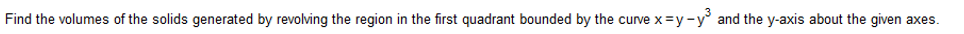 Find the volumes of the solids generated by revolving the region in the first quadrant bounded by the curve x =y-y° and the y-axis about the given axes.
