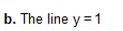 b. The line y =1
