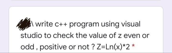 write c++ program using visual
studio to check the value of z even or
odd, positive or not ? Z=Ln(x)*2 *
