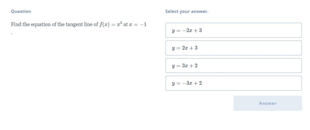 Question
Select your answer.
Find the equation of the tangent line of f(x) = x3 at = -1
y = -2x +3
y = 2x + 3
y = 3x + 2
y = -3x + 2
Answer
