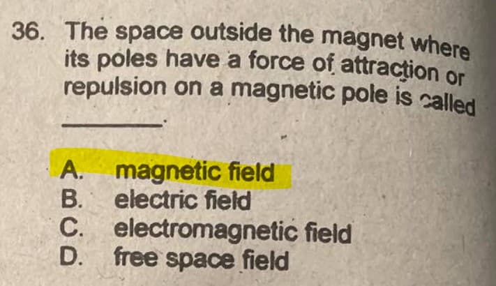 36. The space outside the magnet where
repulsion on a magnetic pole is called
its poles have a force of attracțion or
A. magnetic field
В.
electric field
C. electromagnetic field
D. free space field
