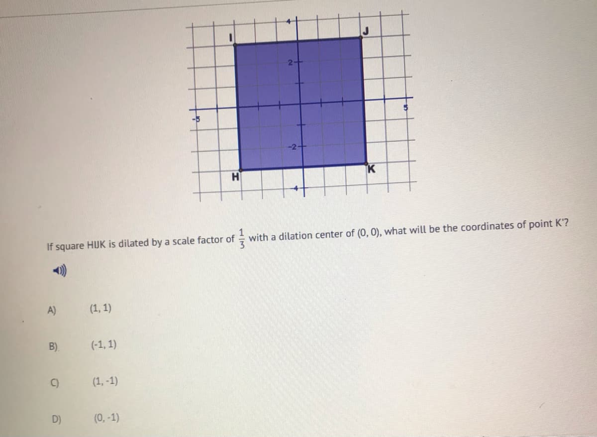 -5
-2-
H
K
If square HJK is dilated by a scale factor of
with a dilation center of (0, 0), what will be the coordinates of point K'?
A)
(1, 1)
B)
(-1, 1)
C)
(1, -1)
D)
(0, -1)
1/3
