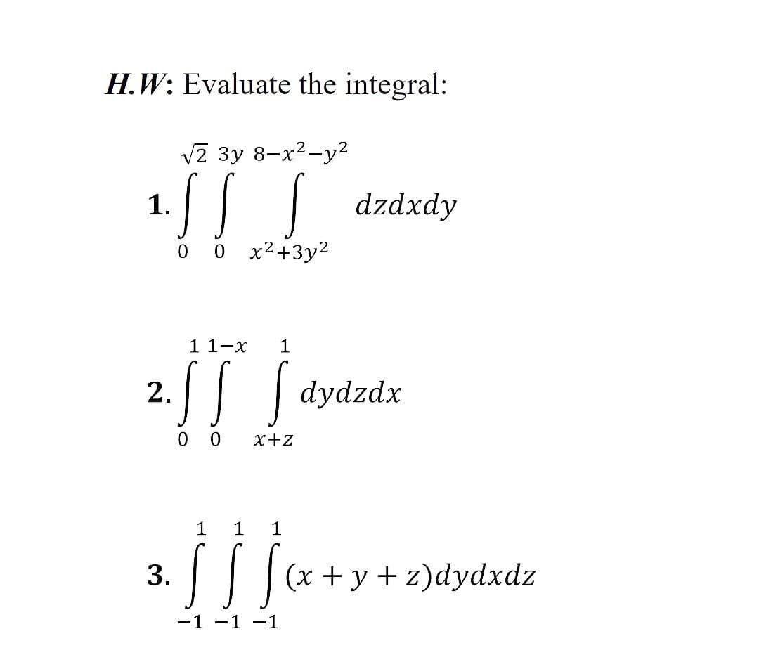 H.W: Evaluate the integral:
1.
√2 3y 8-x²-y²
!
0 0 x²+3y²
3.
1 1-x
².][]
2.
0
1
S dydzdx
x+Z
dzdxdy
1
1 1
SSS
-1 -1 -1
(x + y +z)dydxdz
