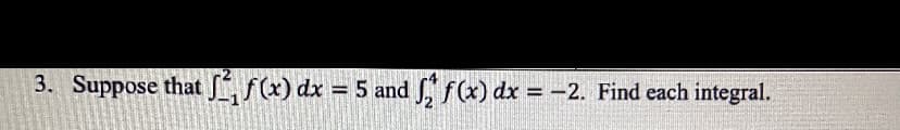 3. Suppose that , f(x) dx = 5 and f(x) dx = -2. Find each integral.
%3D
