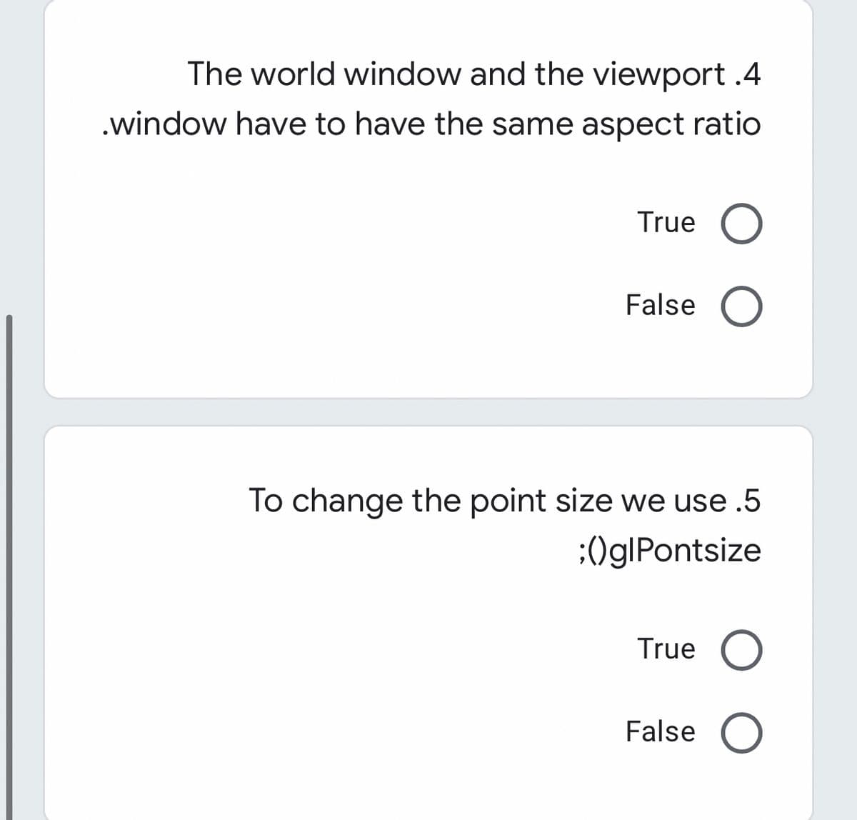 The world window and the viewport .4
.window have to have the same aspect ratio
True
False O
To change the point size we use .5
:Og|Pontsize
True O
False O
