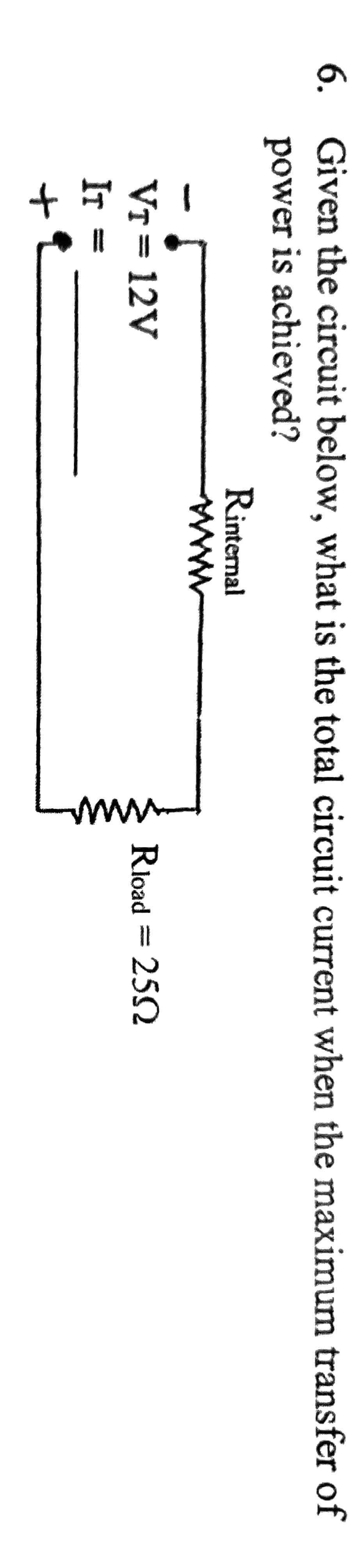 www
6. Given the circuit below, what is the total circuit current when the maximum transfer of
power is achieved?
Rintemal
www.
Vr = 12V
IT
Rload = 25
