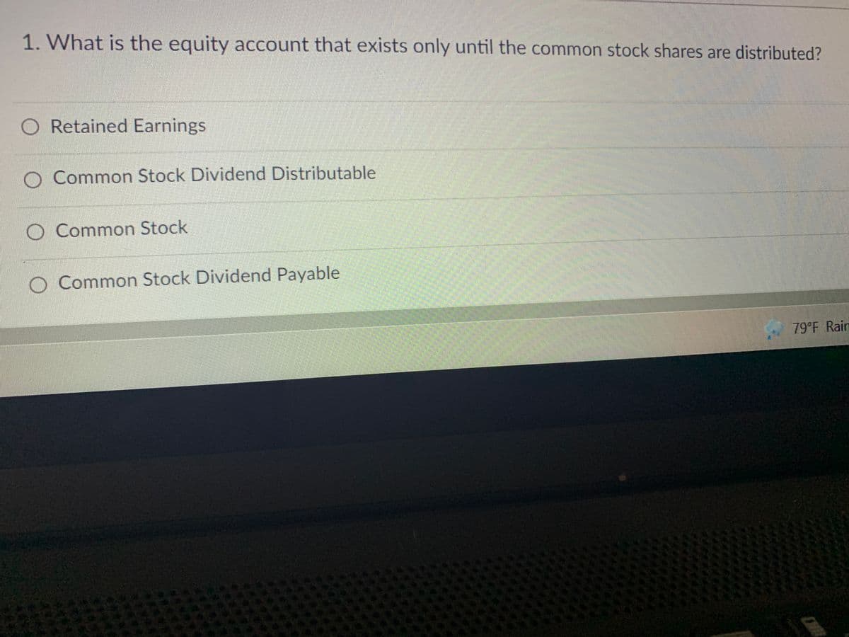 1. What is the equity account that exists only until the common stock shares are distributed?
O Retained Earnings
O Common Stock Dividend Distributable
O Common Stock
O Common Stock Dividend Payable
79°F Rain
CH
