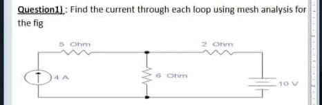 Question1): Find the current through each loop using mesh analysis for
the fig
5 Ohm
2 Ohm
6 Ohm
-10 V
