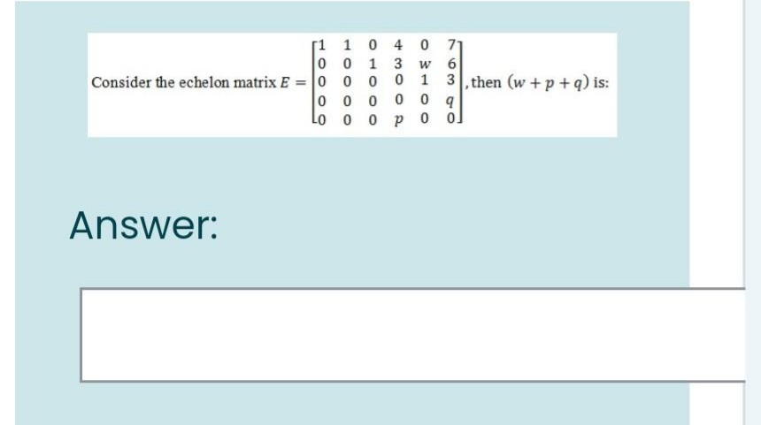 1 0 4
1 3
[1
71
w
6
Consider the echelon matrix E = 00 0
1 3, then (w +p +q) is:
0 0
Lo
0 p
o]
Answer:
