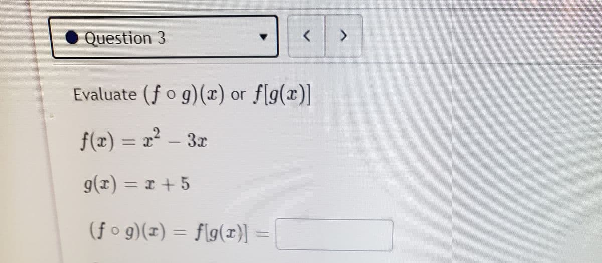 O Question 3
<>
Evaluate (f o g)(x) or f[g(x)]
f(z) = x² – 3x
g(x) = x + 5
(1)6
(f o g)(x) = f[g(x)] =

