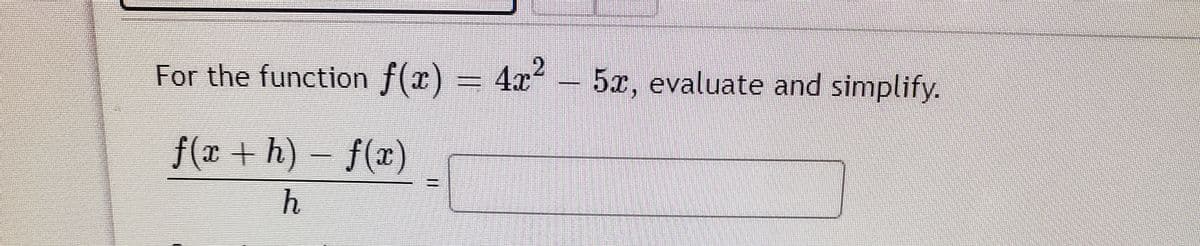 For the function f(x) = 4x2
5x, evaluate and simplify.
f(x + h) – f(x)
