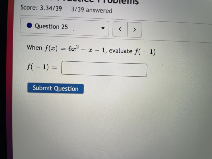 Score: 3.34/39
3/39 answered
Question 25
<>
When f(x) = 6x2 – x 1, evaluate f( - 1)
f(- 1) =
Submit Question
