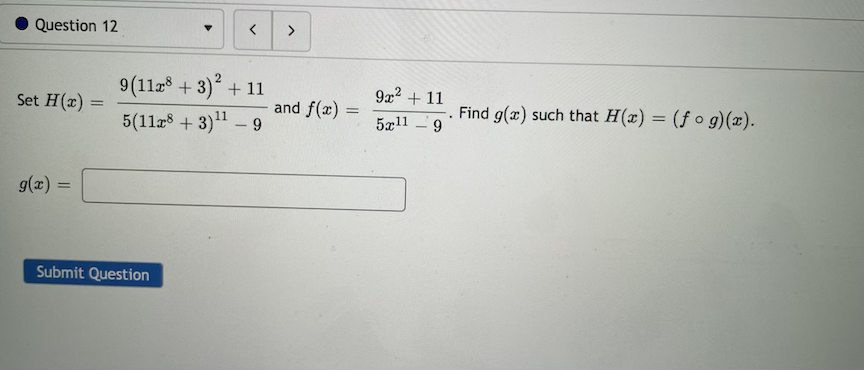 Question 12
9(118 + 3) + 11
9x2 + 11
Set H(x) =
and f(x) =
Find g(x) such that H(x) = (f o g)(x).
9.
5(118 + 3)" – 9
5x11
g(x) =
%3D
Submit Question
